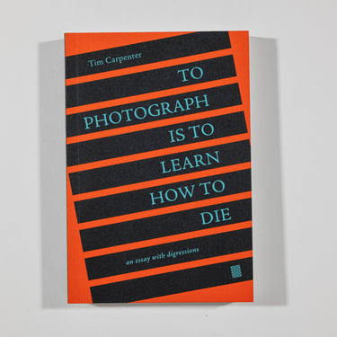 To Photograph Is To Learn How to Die - Tim Carpenter